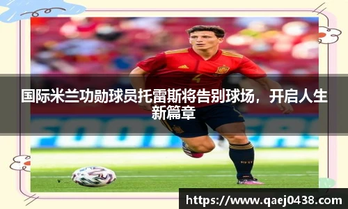 国际米兰功勋球员托雷斯将告别球场，开启人生新篇章