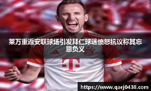 莱万重返安联球场引发拜仁球迷愤怒抗议称其忘恩负义