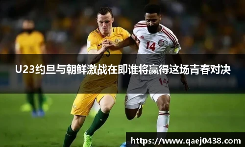 U23约旦与朝鲜激战在即谁将赢得这场青春对决