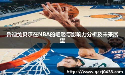鲁迪戈贝尔在NBA的崛起与影响力分析及未来展望