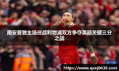 南安普敦主场迎战利物浦双方争夺英超关键三分之战