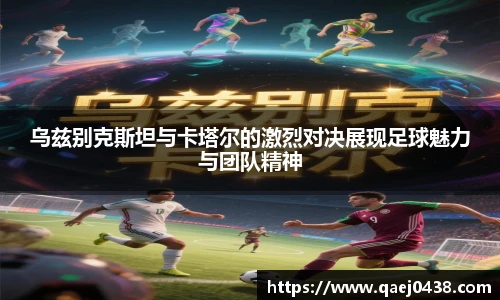 乌兹别克斯坦与卡塔尔的激烈对决展现足球魅力与团队精神